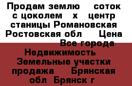 Продам землю  5 соток с цоколем 9 х12 центр станицы Романовская Ростовская обл.  › Цена ­ 1 200 000 - Все города Недвижимость » Земельные участки продажа   . Брянская обл.,Брянск г.